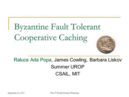 September 24, 2007The 3 rd CSAIL Student Workshop Byzantine Fault Tolerant Cooperative Caching Raluca Ada Popa, James Cowling, Barbara Liskov Summer UROP.