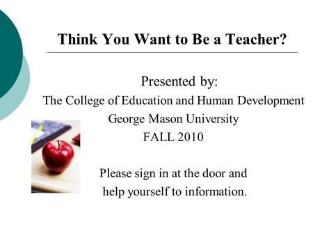 Think You Want to Be a Teacher? Presented by: The College of Education and Human Development George Mason University FALL 2010 Please sign in at the door.