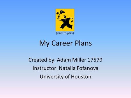 My Career Plans Created by: Adam Miller 17579 Instructor: Natalia Fofanova University of Houston (click to play)