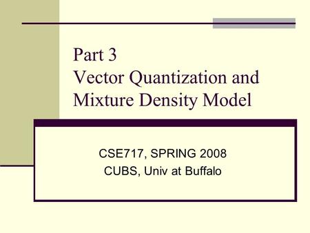 Part 3 Vector Quantization and Mixture Density Model CSE717, SPRING 2008 CUBS, Univ at Buffalo.