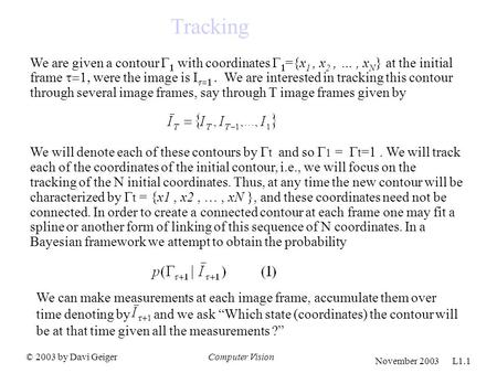 © 2003 by Davi GeigerComputer Vision November 2003 L1.1 Tracking We are given a contour   with coordinates   ={x 1, x 2, …, x N } at the initial frame.