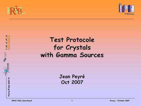 ipno.in2p3.fr Orsay - October 2007IPNO-RDD-Jean Peyré1 Test Protocole for Crystals with Gamma Sources Jean Peyré Oct 2007.