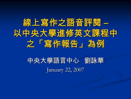 線上寫作之語音評閱 – 以中央大學進修英文課程中 之「寫作報告」為例 中央大學語言中心 劉詠華 January 22, 2007.