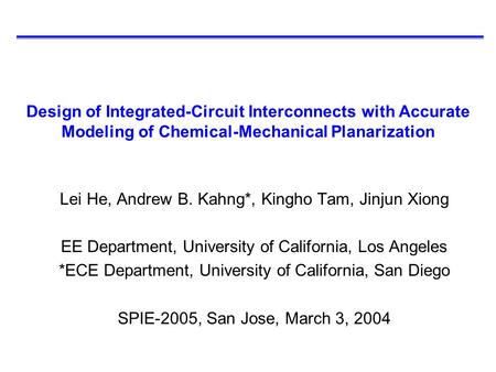 Design of Integrated-Circuit Interconnects with Accurate Modeling of Chemical-Mechanical Planarization Lei He, Andrew B. Kahng*, Kingho Tam, Jinjun Xiong.