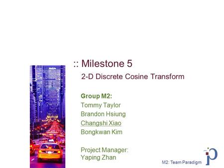 M2: Team Paradigm :: Milestone 5 2-D Discrete Cosine Transform Group M2: Tommy Taylor Brandon Hsiung Changshi Xiao Bongkwan Kim Project Manager: Yaping.