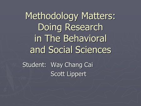 Methodology Matters: Doing Research in The Behavioral and Social Sciences Student:Way Chang Cai Scott Lippert.