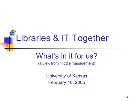 1 Libraries & IT Together What’s in it for us? (a view from middle management) University of Kansas February 16, 2005.