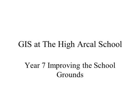 GIS at The High Arcal School Year 7 Improving the School Grounds.