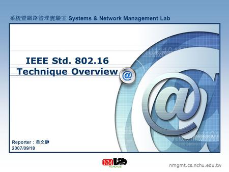 IEEE Std. 802.16 Technique Overview nmgmt.cs.nchu.edu.tw 系統暨網路管理實驗室 Systems & Network Management Lab Reporter ：黃文帥 2007/09/18.