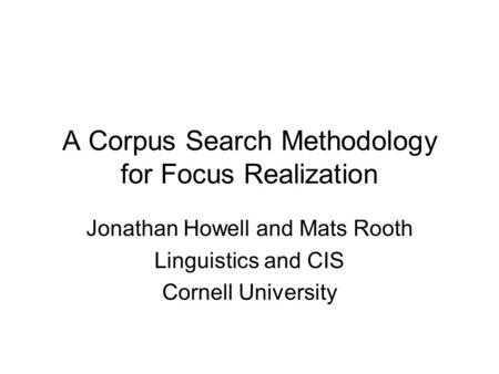 A Corpus Search Methodology for Focus Realization Jonathan Howell and Mats Rooth Linguistics and CIS Cornell University.