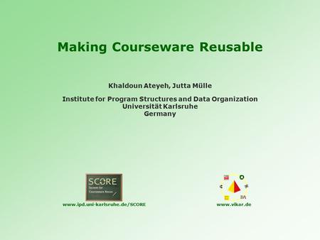 Making Courseware Reusable Institute for Program Structures and Data Organization Universität Karlsruhe Germany Khaldoun Ateyeh, Jutta Mülle www.ipd.uni-karlsruhe.de/SCOREwww.vikar.de.