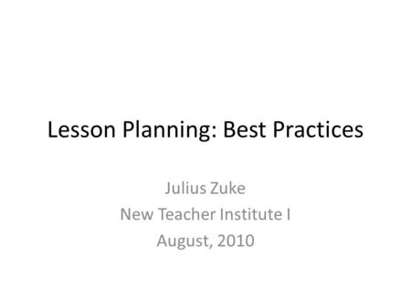 Lesson Planning: Best Practices Julius Zuke New Teacher Institute I August, 2010.