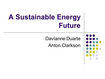 A Sustainable Energy Future Davianne Duarte Anton Clarkson.