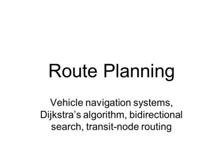 Route Planning Vehicle navigation systems, Dijkstra’s algorithm, bidirectional search, transit-node routing.