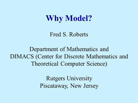 Why Model? Fred S. Roberts Department of Mathematics and DIMACS (Center for Discrete Mathematics and Theoretical Computer Science) Rutgers University Piscataway,