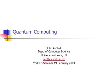 Quantum Computing John A Clark Dept. of Computer Science University of York, UK York CS Seminar 19 February 2003.