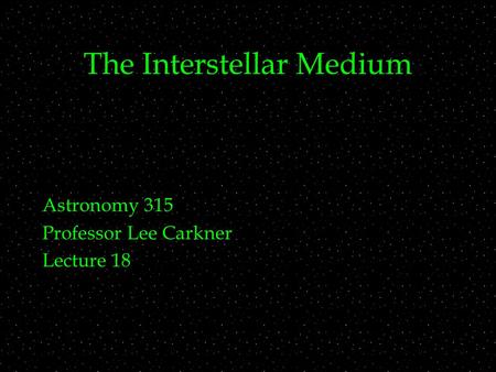 The Interstellar Medium Astronomy 315 Professor Lee Carkner Lecture 18.