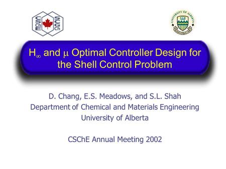 H  and  Optimal Controller Design for the Shell Control Problem D. Chang, E.S. Meadows, and S.L. Shah Department of Chemical and Materials Engineering.