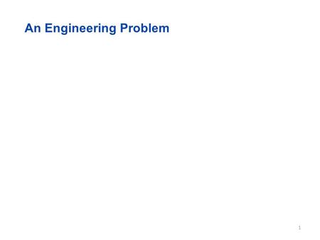 An Engineering Problem 1. A first step is to articulate a clear statement of the problem 2.