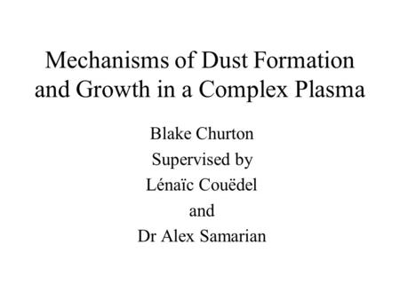 Mechanisms of Dust Formation and Growth in a Complex Plasma Blake Churton Supervised by Lénaïc Couëdel and Dr Alex Samarian.