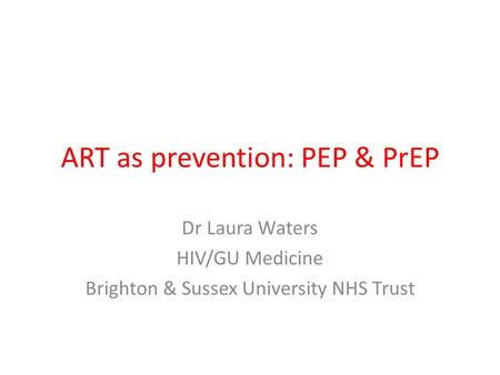 ART as prevention: PEP & PrEP Dr Laura Waters HIV/GU Medicine Brighton & Sussex University NHS Trust.