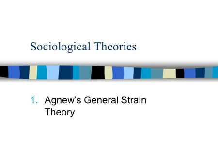 Sociological Theories 1.Agnew’s General Strain Theory.