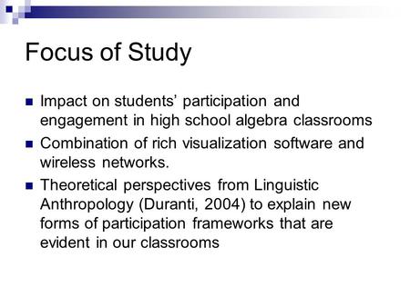 Focus of Study Impact on students’ participation and engagement in high school algebra classrooms Combination of rich visualization software and wireless.