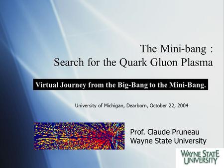 The Mini-bang : Search for the Quark Gluon Plasma Virtual Journey from the Big-Bang to the Mini-Bang. Prof. Claude Pruneau Wayne State University University.