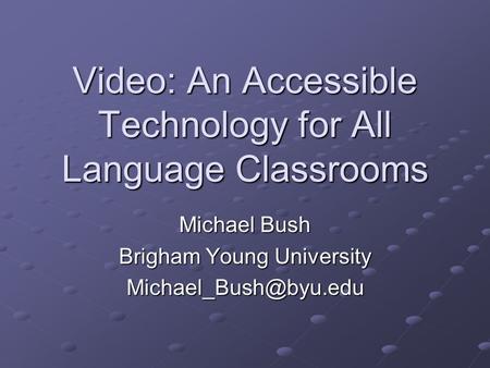 Video: An Accessible Technology for All Language Classrooms Michael Bush Brigham Young University