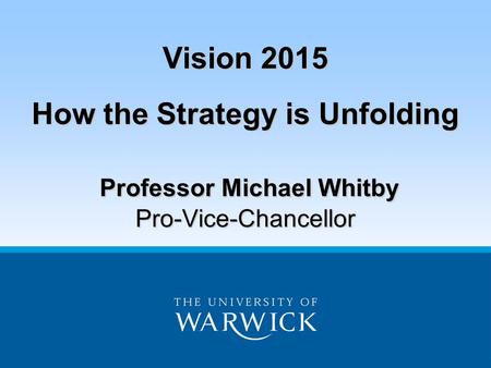 Vision 2015 How the Strategy is Unfolding Professor Michael Whitby Pro-Vice-Chancellor.