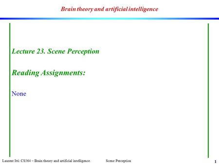 Laurent Itti: CS564 – Brain theory and artificial intelligence. Scene Perception 1 Brain theory and artificial intelligence Lecture 23. Scene Perception.