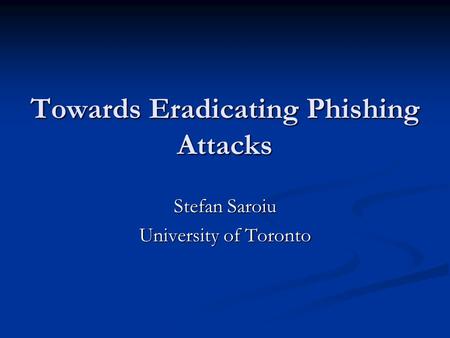 Towards Eradicating Phishing Attacks Stefan Saroiu University of Toronto.