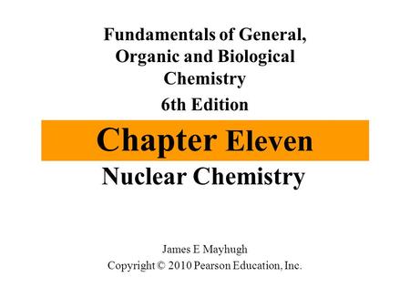 Chapter Eleven Nuclear Chemistry Fundamentals of General, Organic and Biological Chemistry 6th Edition James E Mayhugh Copyright © 2010 Pearson Education,