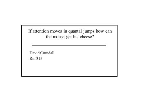 If attention moves in quantal jumps how can the mouse get his cheese? David Crundall Rm 315.