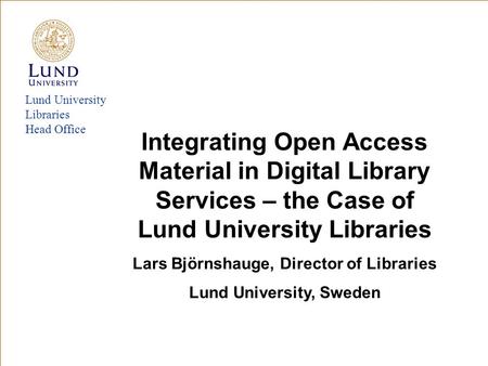 Lund University Libraries Head Office Integrating Open Access Material in Digital Library Services – the Case of Lund University Libraries Lars Björnshauge,