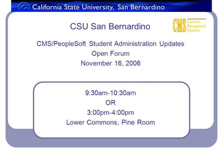 CSU San Bernardino CMS/PeopleSoft Student Administration Updates Open Forum November 16, 2006 9:30am-10:30am OR 3:00pm-4:00pm Lower Commons, Pine Room.