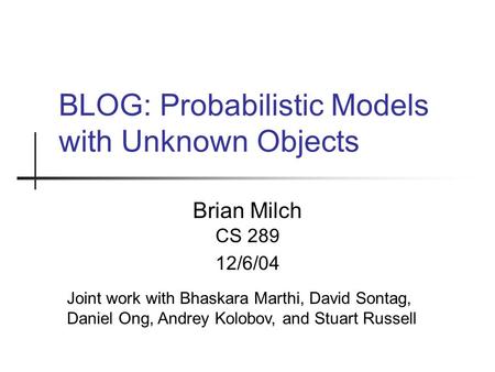 BLOG: Probabilistic Models with Unknown Objects Brian Milch CS 289 12/6/04 Joint work with Bhaskara Marthi, David Sontag, Daniel Ong, Andrey Kolobov, and.