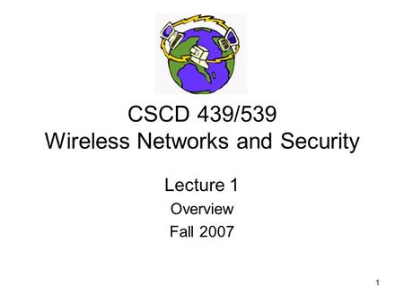 1 CSCD 439/539 Wireless Networks and Security Lecture 1 Overview Fall 2007.