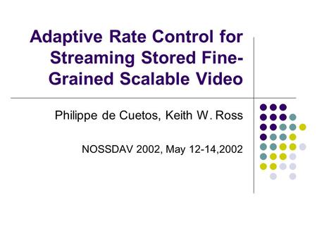 Adaptive Rate Control for Streaming Stored Fine- Grained Scalable Video Philippe de Cuetos, Keith W. Ross NOSSDAV 2002, May 12-14,2002.