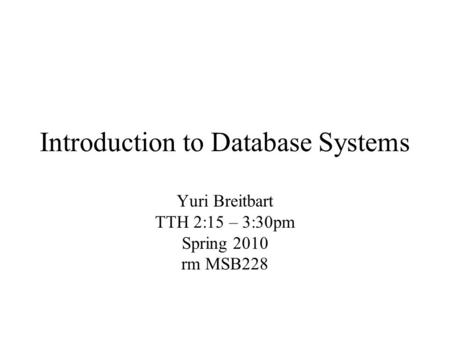 Introduction to Database Systems Yuri Breitbart TTH 2:15 – 3:30pm Spring 2010 rm MSB228.