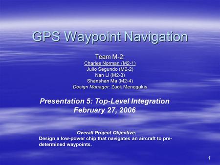 1 GPS Waypoint Navigation Team M-2: Charles Norman (M2-1) Julio Segundo (M2-2) Nan Li (M2-3) Shanshan Ma (M2-4) Design Manager: Zack Menegakis Presentation.