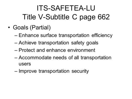 ITS-SAFETEA-LU Title V-Subtitle C page 662 Goals (Partial) –Enhance surface transportation efficiency –Achieve transportation safety goals –Protect and.