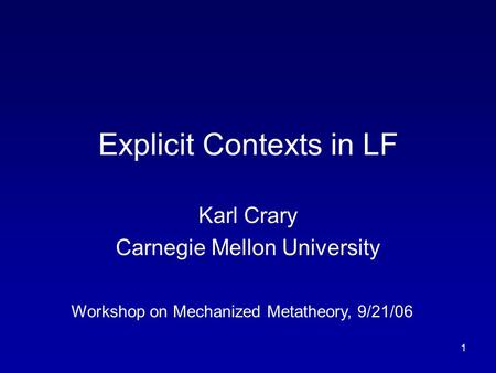 1 Explicit Contexts in LF Karl Crary Carnegie Mellon University Workshop on Mechanized Metatheory, 9/21/06.