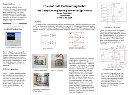 Efficient Path Determining Robot RIT Computer Engineering Senior Design Project Jamie Greenberg Jason Torre October 26, 2004 A motorized robot will navigate.