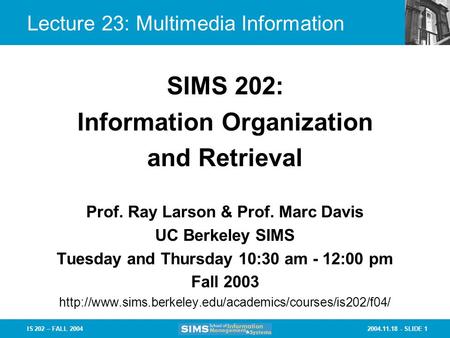 2004.11.18 - SLIDE 1IS 202 – FALL 2004 Lecture 23: Multimedia Information Prof. Ray Larson & Prof. Marc Davis UC Berkeley SIMS Tuesday and Thursday 10:30.