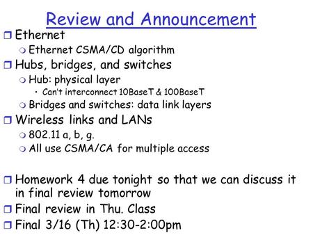 Review and Announcement r Ethernet m Ethernet CSMA/CD algorithm r Hubs, bridges, and switches m Hub: physical layer Can’t interconnect 10BaseT & 100BaseT.