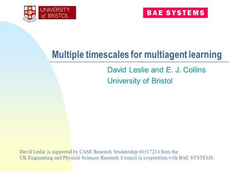 Multiple timescales for multiagent learning David Leslie and E. J. Collins University of Bristol David Leslie is supported by CASE Research Studentship.