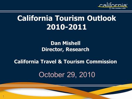 1 October 29, 2010 California Tourism Outlook 2010-2011 Dan Mishell Director, Research California Travel & Tourism Commission.