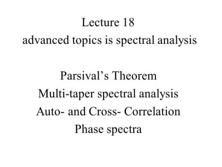 Lecture 18 advanced topics is spectral analysis Parsival’s Theorem Multi-taper spectral analysis Auto- and Cross- Correlation Phase spectra.