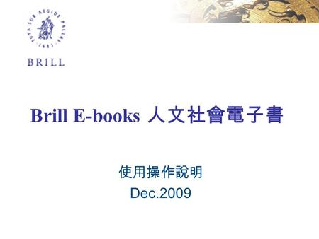 Brill E-books 人文社會電子書 使用操作說明 Dec.2009. Brill Academic Publishers 於 1683 年在荷蘭成 立，是歐洲最古老和國際知名的專業學術出 版公司。涵蓋領域 : 社會科學、亞洲研究、 歷史、古典文學研究、宗教研究、中東與伊 斯蘭等研究。